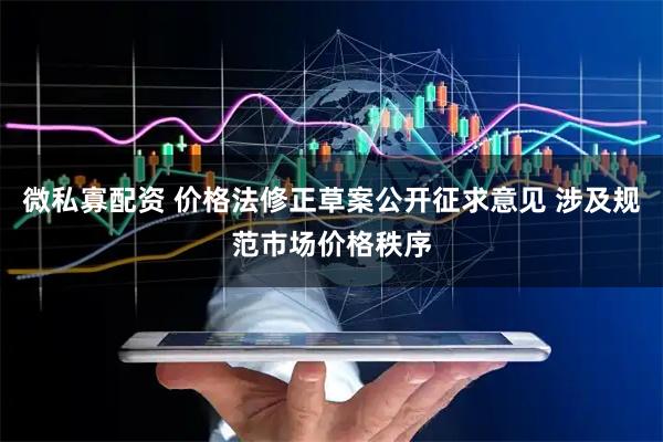 微私寡配资 价格法修正草案公开征求意见 涉及规范市场价格秩序