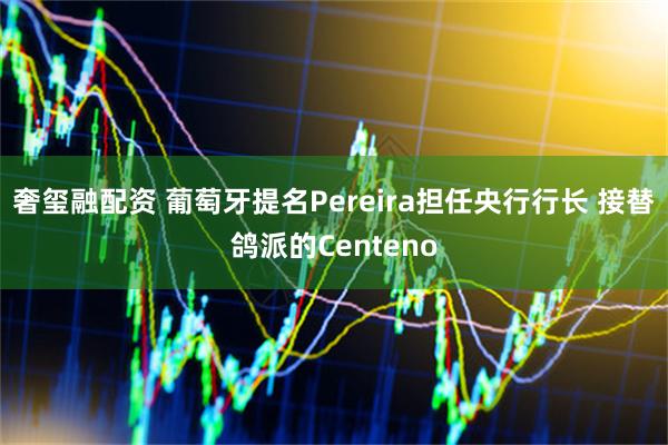 奢玺融配资 葡萄牙提名Pereira担任央行行长 接替鸽派的Centeno