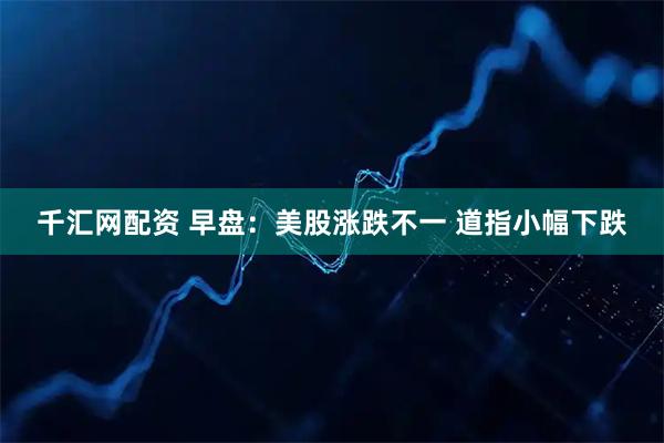 千汇网配资 早盘：美股涨跌不一 道指小幅下跌