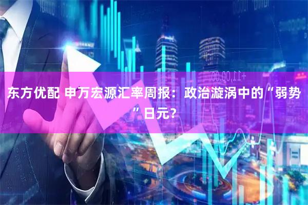 东方优配 申万宏源汇率周报：政治漩涡中的“弱势”日元？