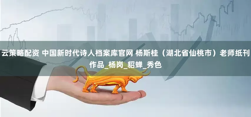 云策略配资 中国新时代诗人档案库官网 杨斯桂（湖北省仙桃市）老师纸刊作品_杨岗_貂蝉_秀色