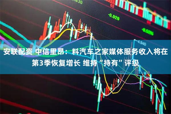 安联配资 中信里昂：料汽车之家媒体服务收入将在第3季恢复增长 维持“持有”评级