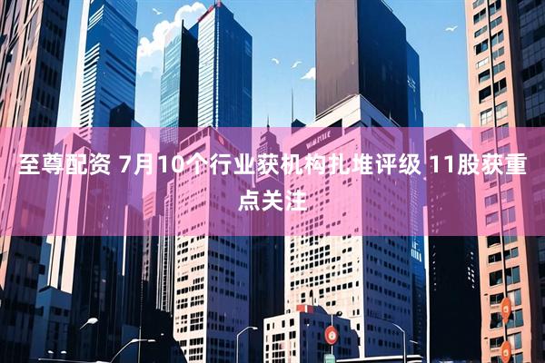 至尊配资 7月10个行业获机构扎堆评级 11股获重点关注