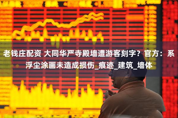 老钱庄配资 大同华严寺殿墙遭游客刻字？官方：系浮尘涂画未造成损伤_痕迹_建筑_墙体