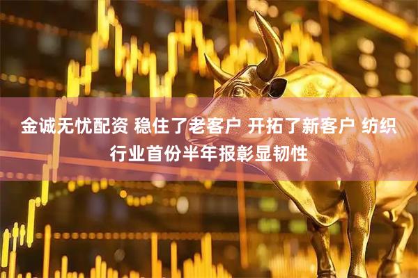 金诚无忧配资 稳住了老客户 开拓了新客户 纺织行业首份半年报彰显韧性