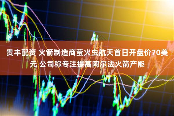 贵丰配资 火箭制造商萤火虫航天首日开盘价70美元 公司称专注提高阿尔法火箭产能