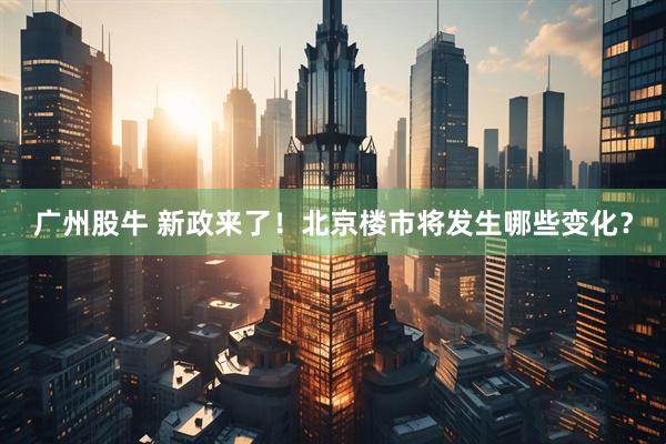 广州股牛 新政来了！北京楼市将发生哪些变化？