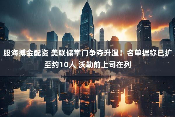 股海搏金配资 美联储掌门争夺升温！名单据称已扩至约10人 沃勒前上司在列