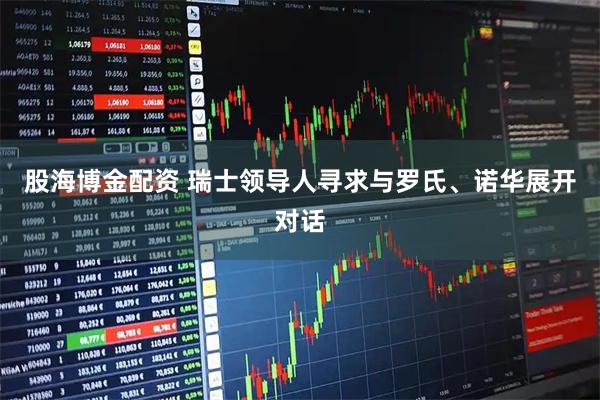 股海博金配资 瑞士领导人寻求与罗氏、诺华展开对话