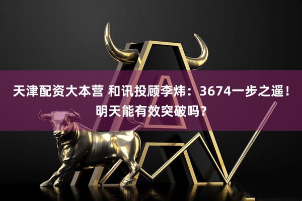 天津配资大本营 和讯投顾李炜：3674一步之遥！明天能有效突破吗？