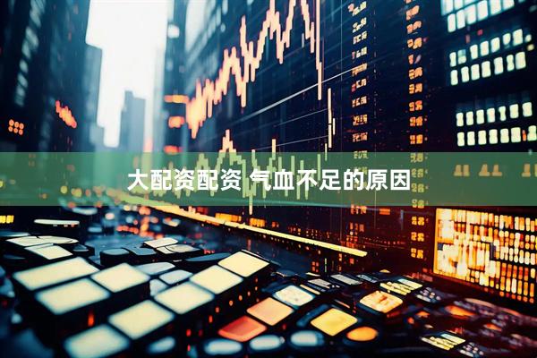 大配资配资 气血不足的原因