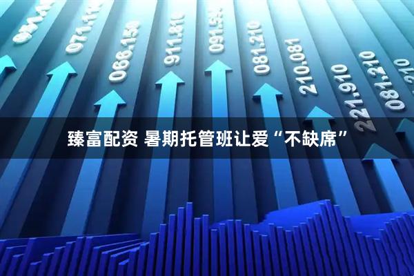 臻富配资 暑期托管班让爱“不缺席”