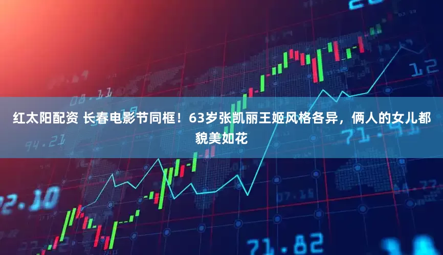 红太阳配资 长春电影节同框！63岁张凯丽王姬风格各异，俩人的女儿都貌美如花