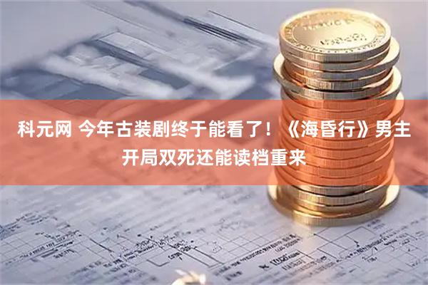 科元网 今年古装剧终于能看了！《海昏行》男主开局双死还能读档重来