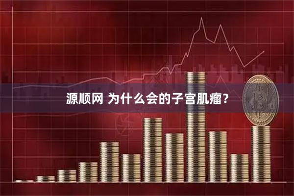 源顺网 为什么会的子宫肌瘤？