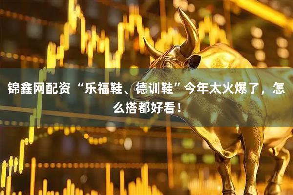 锦鑫网配资 “乐福鞋、德训鞋”今年太火爆了，怎么搭都好看！