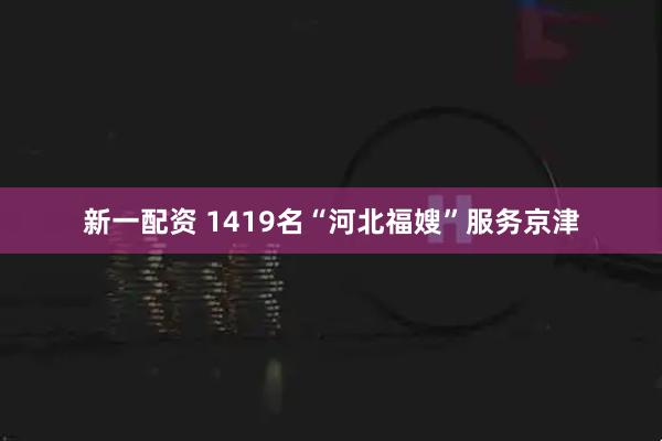 新一配资 1419名“河北福嫂”服务京津