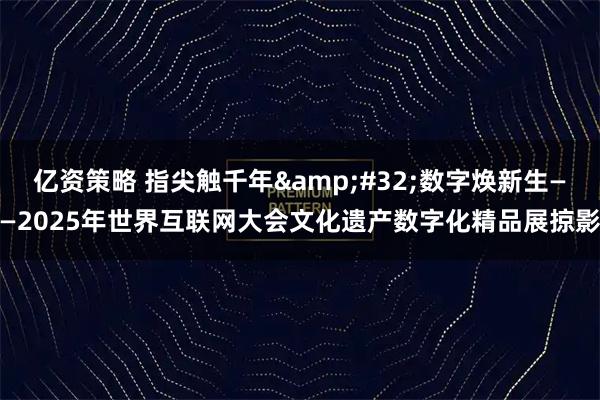 亿资策略 指尖触千年 数字焕新生——2025年世界互联网大会文化遗产数字化精品展掠影