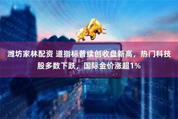 潍坊家林配资 道指标普续创收盘新高，热门科技股多数下跌，国际金价涨超1%