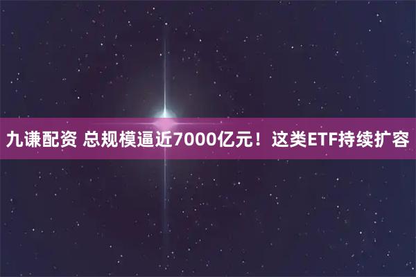 九谦配资 总规模逼近7000亿元！这类ETF持续扩容