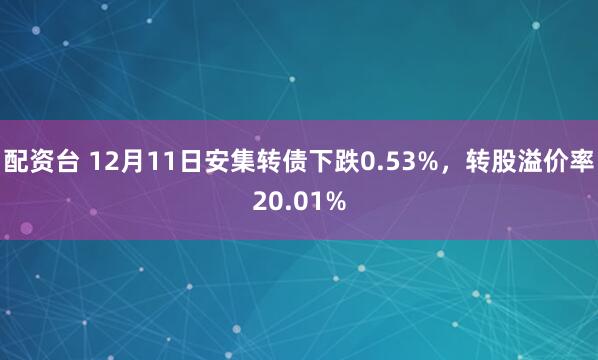 配资台 12月11日安集转债下跌0.53%，转股溢价率20.01%