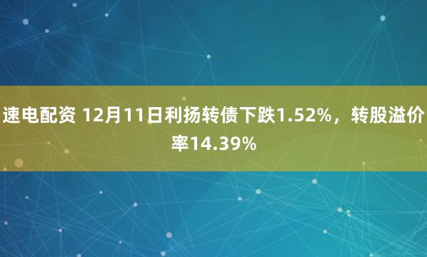 速电配资 12月11日利扬转债下跌1.52%，转股溢价率14.39%