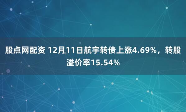 股点网配资 12月11日航宇转债上涨4.69%，转股溢价率15.54%