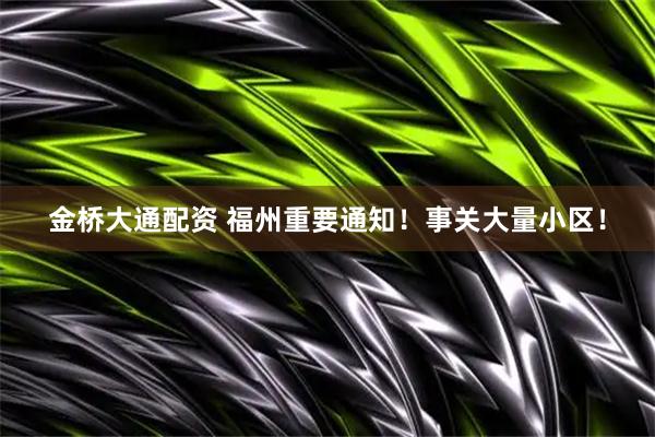 金桥大通配资 福州重要通知！事关大量小区！