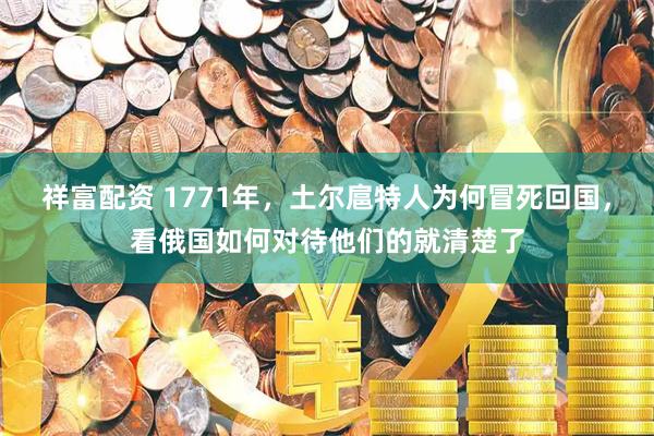 祥富配资 1771年，土尔扈特人为何冒死回国，看俄国如何对待他们的就清楚了