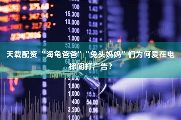 天载配资 “海龟爸爸”“兔头妈妈”们为何爱在电梯间打广告？